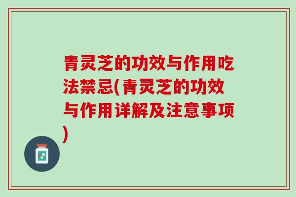 青灵芝的功效与作用吃法禁忌(青灵芝的功效与作用详解及注意事项)