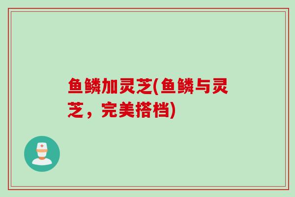 鱼鳞加灵芝(鱼鳞与灵芝，完美搭档)