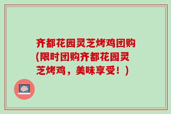 齐都花园灵芝烤鸡团购(限时团购齐都花园灵芝烤鸡，美味享受！)