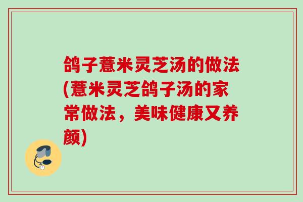 鸽子薏米灵芝汤的做法(薏米灵芝鸽子汤的家常做法，美味健康又养颜)