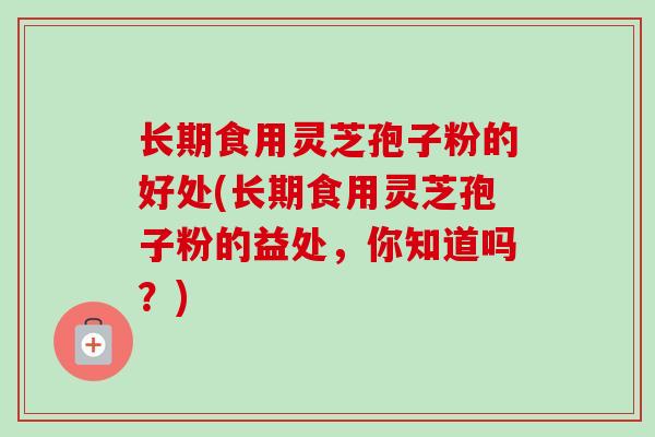 长期食用灵芝孢子粉的好处(长期食用灵芝孢子粉的益处，你知道吗？)