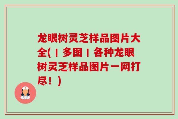 龙眼树灵芝样品图片大全(丨多图丨各种龙眼树灵芝样品图片一网打尽！)