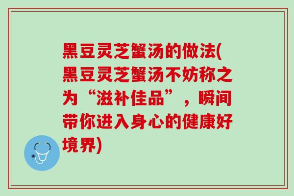 黑豆灵芝蟹汤的做法(黑豆灵芝蟹汤不妨称之为“滋补佳品”，瞬间带你进入身心的健康好境界)