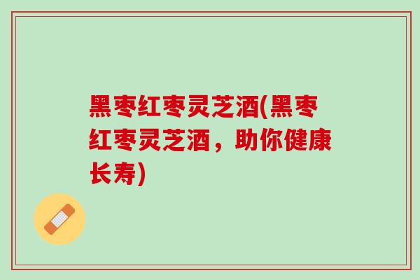黑枣红枣灵芝酒(黑枣红枣灵芝酒，助你健康长寿)