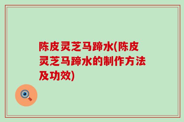 陈皮灵芝马蹄水(陈皮灵芝马蹄水的制作方法及功效)