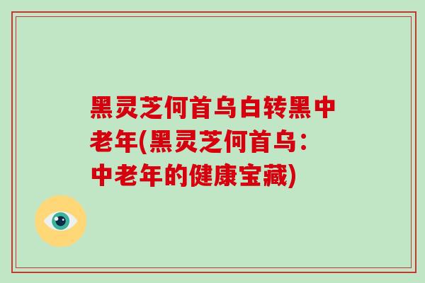 黑灵芝何首乌白转黑中老年(黑灵芝何首乌：中老年的健康宝藏)