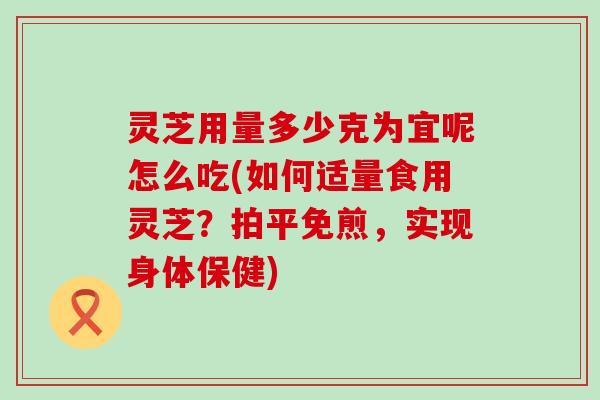 灵芝用量多少克为宜呢怎么吃(如何适量食用灵芝？拍平免煎，实现身体保健)