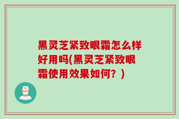黑灵芝紧致眼霜怎么样好用吗(黑灵芝紧致眼霜使用效果如何？)