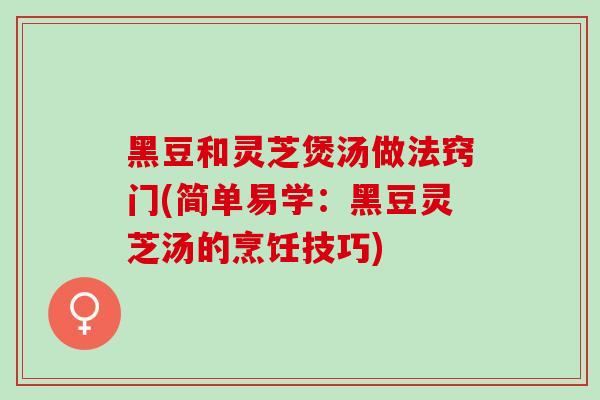 黑豆和灵芝煲汤做法窍门(简单易学：黑豆灵芝汤的烹饪技巧)