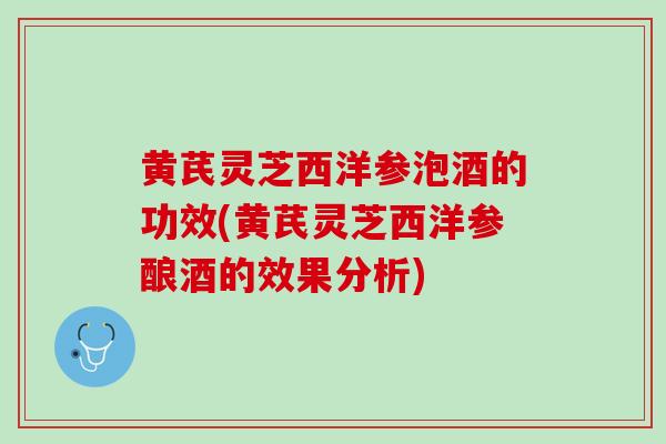 黄芪灵芝西洋参泡酒的功效(黄芪灵芝西洋参酿酒的效果分析)