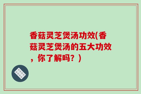 香菇灵芝煲汤功效(香菇灵芝煲汤的五大功效，你了解吗？)