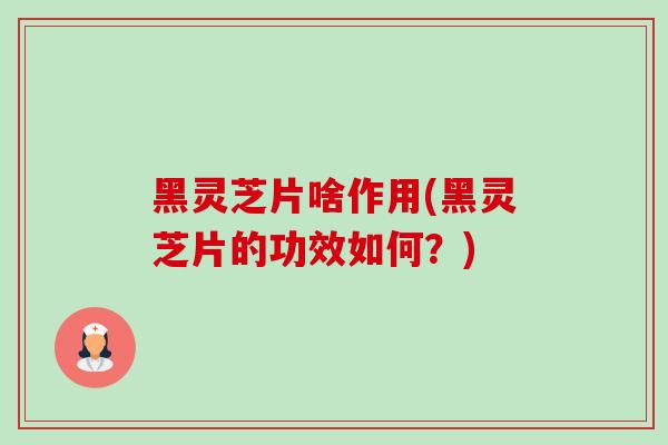 黑灵芝片啥作用(黑灵芝片的功效如何？)