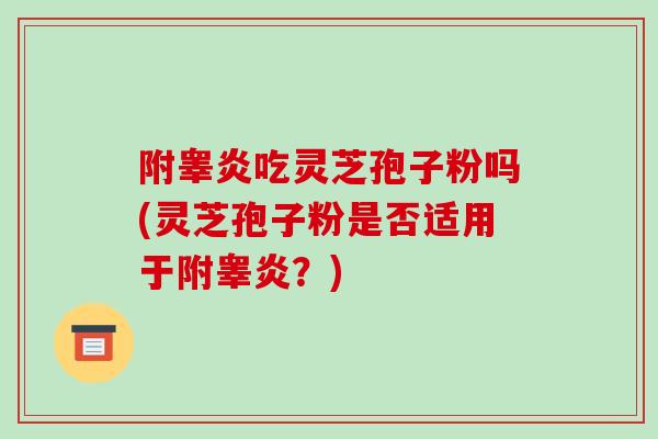 附睾炎吃灵芝孢子粉吗(灵芝孢子粉是否适用于附睾炎？)