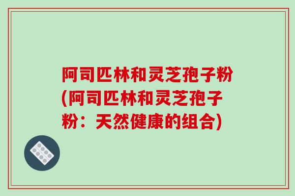 阿司匹林和灵芝孢子粉(阿司匹林和灵芝孢子粉：天然健康的组合)