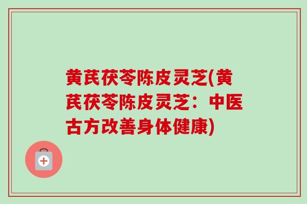 黄芪茯苓陈皮灵芝(黄芪茯苓陈皮灵芝：中医古方改善身体健康)