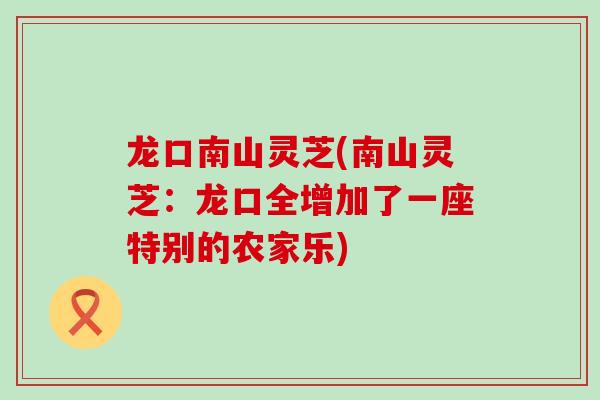 龙口南山灵芝(南山灵芝：龙口全增加了一座特别的农家乐)