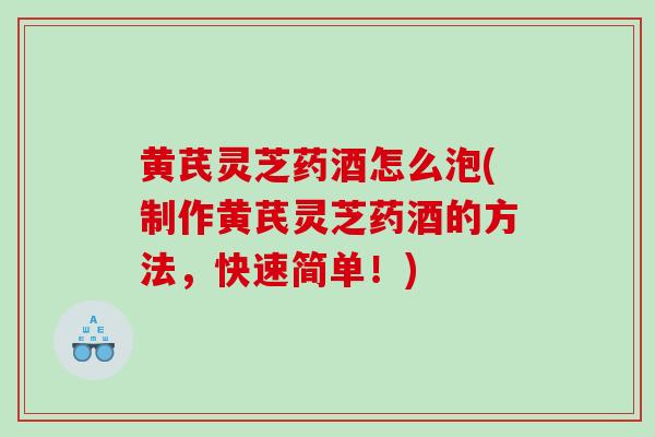 黄芪灵芝药酒怎么泡(制作黄芪灵芝药酒的方法，快速简单！)