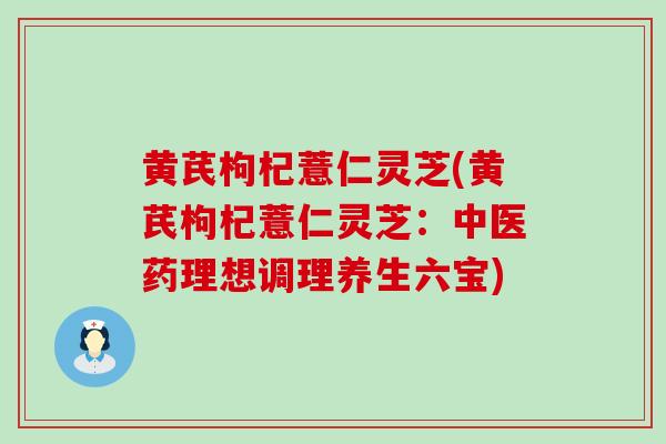 黄芪枸杞薏仁灵芝(黄芪枸杞薏仁灵芝：中医药理想调理养生六宝)