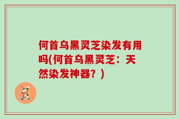 何首乌黑灵芝染发有用吗(何首乌黑灵芝：天然染发神器？)