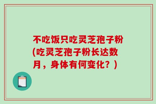不吃饭只吃灵芝孢子粉(吃灵芝孢子粉长达数月，身体有何变化？)