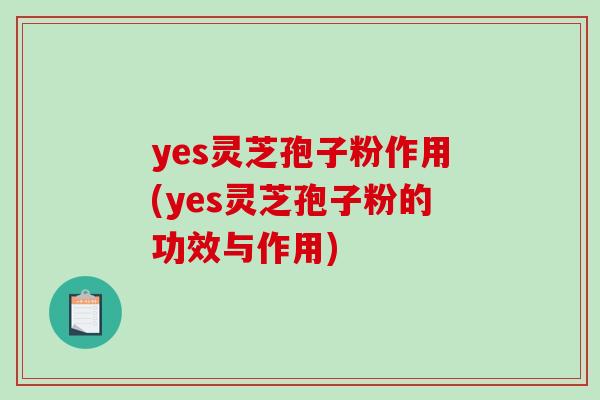 yes灵芝孢子粉作用(yes灵芝孢子粉的功效与作用)