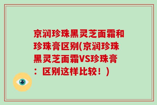 京润珍珠黑灵芝面霜和珍珠膏区别(京润珍珠黑灵芝面霜VS珍珠膏：区别这样比较！)