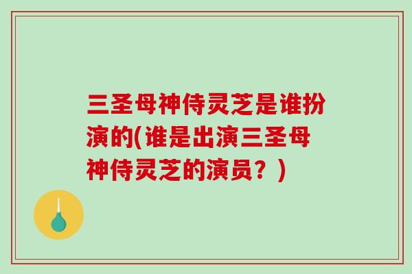 三圣母神侍灵芝是谁扮演的(谁是出演三圣母神侍灵芝的演员？)