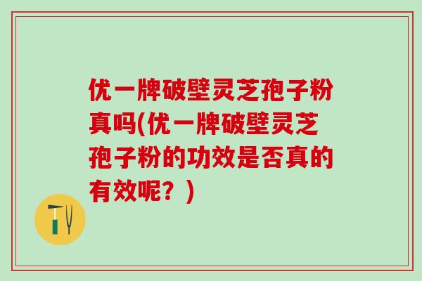 优一牌破壁灵芝孢子粉真吗(优一牌破壁灵芝孢子粉的功效是否真的有效呢？)