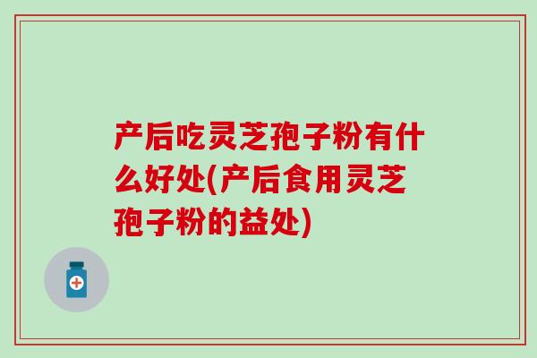 产后吃灵芝孢子粉有什么好处(产后食用灵芝孢子粉的益处)