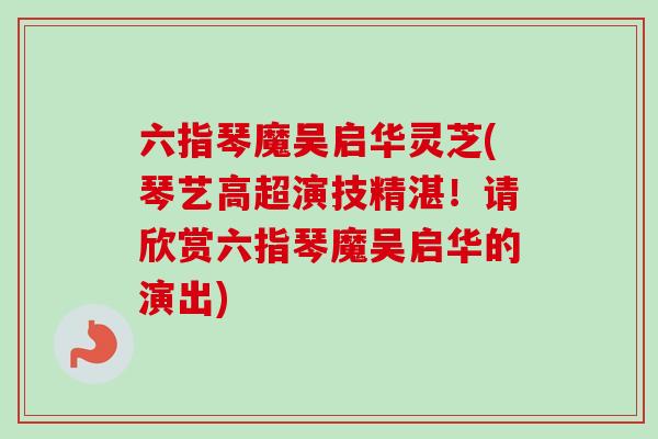 六指琴魔吴启华灵芝(琴艺高超演技精湛！请欣赏六指琴魔吴启华的演出)