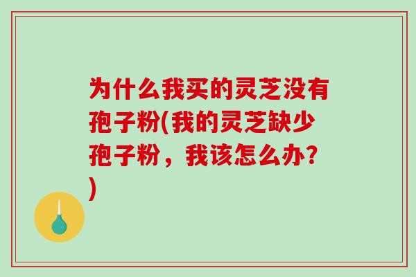 为什么我买的灵芝没有孢子粉(我的灵芝缺少孢子粉，我该怎么办？)