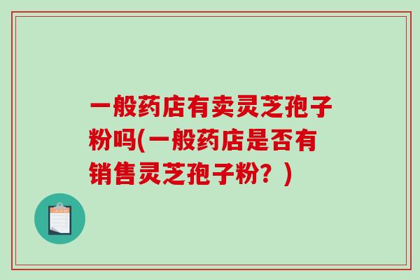 一般药店有卖灵芝孢子粉吗(一般药店是否有销售灵芝孢子粉？)