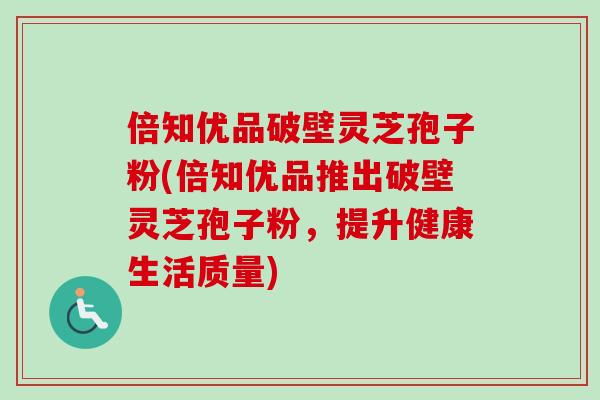 倍知优品破壁灵芝孢子粉(倍知优品推出破壁灵芝孢子粉，提升健康生活质量)