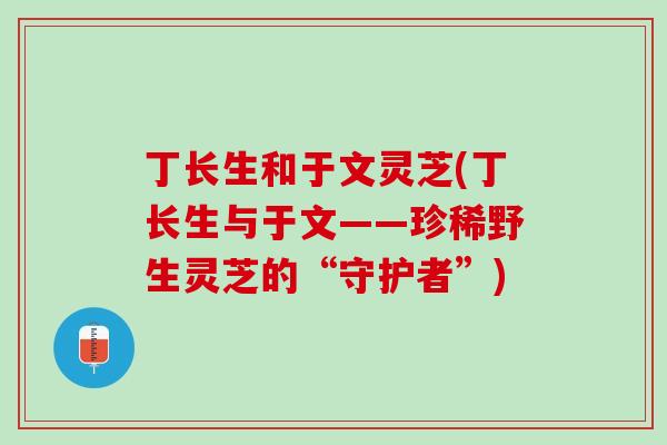 丁长生和于文灵芝(丁长生与于文——珍稀野生灵芝的“守护者”)