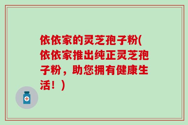 依依家的灵芝孢子粉(依依家推出纯正灵芝孢子粉，助您拥有健康生活！)