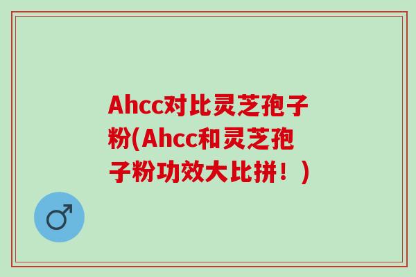 Ahcc对比灵芝孢子粉(Ahcc和灵芝孢子粉功效大比拼！)