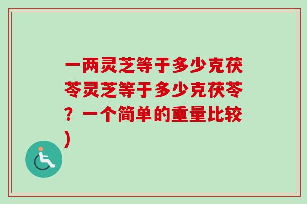 一两灵芝等于多少克茯苓灵芝等于多少克茯苓？一个简单的重量比较)