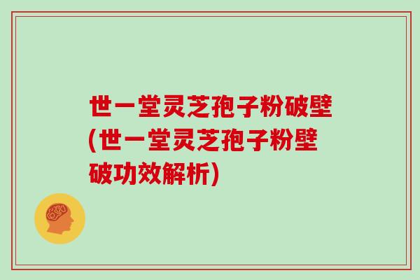 世一堂灵芝孢子粉破壁(世一堂灵芝孢子粉壁破功效解析)