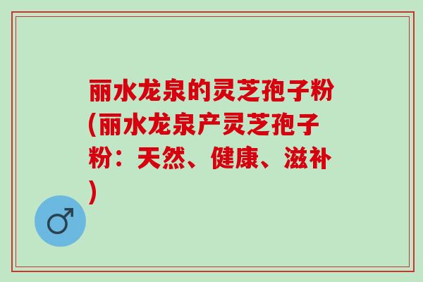 丽水龙泉的灵芝孢子粉(丽水龙泉产灵芝孢子粉：天然、健康、滋补)