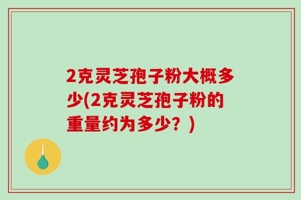 2克灵芝孢子粉大概多少(2克灵芝孢子粉的重量约为多少？)