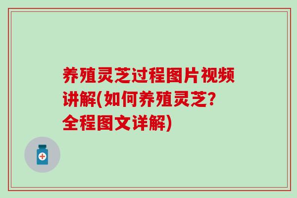 养殖灵芝过程图片视频讲解(如何养殖灵芝？全程图文详解)