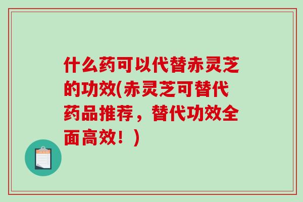 什么药可以代替赤灵芝的功效(赤灵芝可替代药品推荐，替代功效全面高效！)