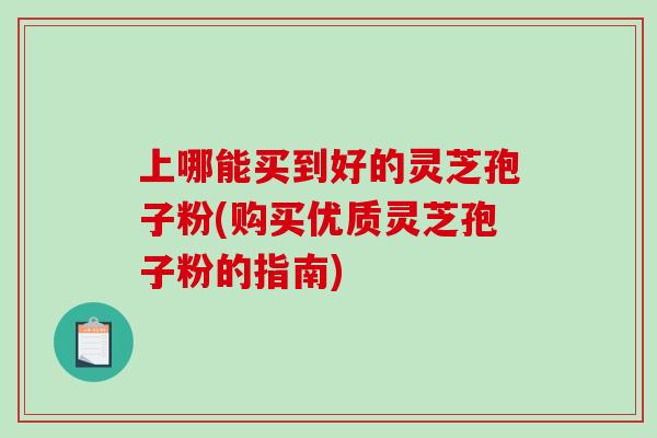 上哪能买到好的灵芝孢子粉(购买优质灵芝孢子粉的指南)