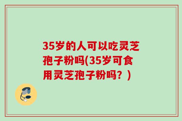 35岁的人可以吃灵芝孢子粉吗(35岁可食用灵芝孢子粉吗？)