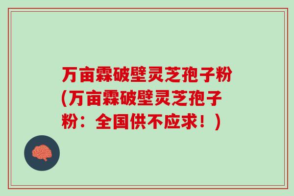万亩霖破壁灵芝孢子粉(万亩霖破壁灵芝孢子粉：全国供不应求！)