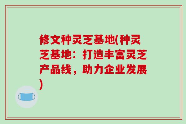 修文种灵芝基地(种灵芝基地：打造丰富灵芝产品线，助力企业发展)