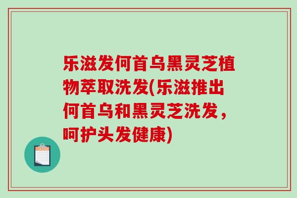 乐滋发何首乌黑灵芝植物萃取洗发(乐滋推出何首乌和黑灵芝洗发，呵护头发健康)