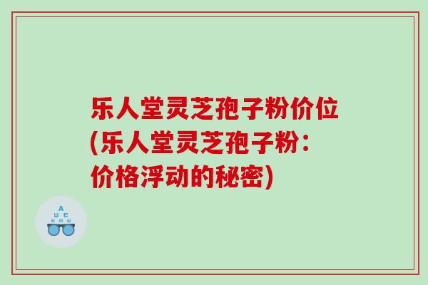 乐人堂灵芝孢子粉价位(乐人堂灵芝孢子粉：价格浮动的秘密)