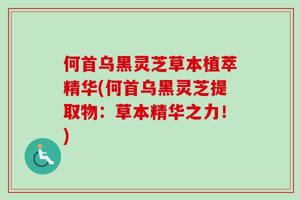 何首乌黑灵芝草本植萃精华(何首乌黑灵芝提取物：草本精华之力！)