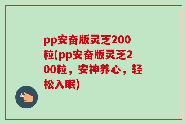 pp安奋版灵芝200粒(pp安奋版灵芝200粒，安神养心，轻松入眠)